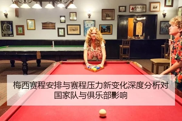 梅西赛程安排与赛程压力新变化深度分析对国家队与俱乐部影响