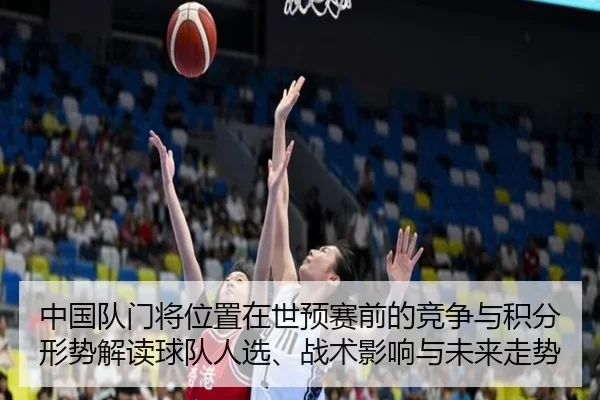 中国队门将位置在世预赛前的竞争与积分形势解读球队人选、战术影响与未来走势