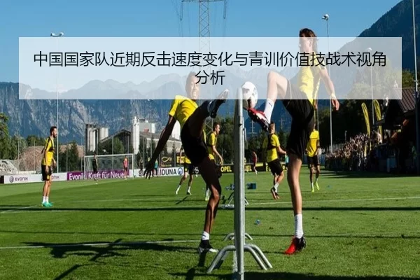 中国国家队近期反击速度变化与青训价值技战术视角分析