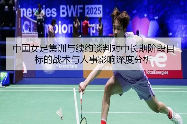 中国女足集训与续约谈判对中长期阶段目标的战术与人事影响深度分析